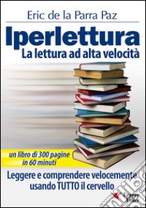 IperletturaLa lettura ad alta velocità. Leggere e comprendere velocemente usando TUTTO il cervello.. E-book. Formato PDF ebook di Eric De La Parra Paz