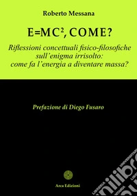 E = mc², come?Riflessioni concettuali fisico-filosofiche sull’enigma irrisolto: come fa l’energia a diventare massa?. E-book. Formato EPUB ebook