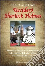 Ucciderò Sherlock Holmes. Memorie letterarie e avventure del creatore del più celebre detective della storia. E-book. Formato EPUB ebook