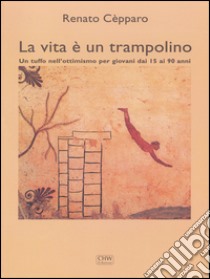 La vita è un trampolinoUn tuffo nell’ottimismo per giovani dai 15 ai 90 anni. E-book. Formato EPUB ebook di Renato Cepparo