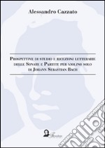 Prospettive di studio e ricezioni letterarie delle sonate e partite per violino solo di Johann Sebastian Bach. E-book. Formato PDF ebook