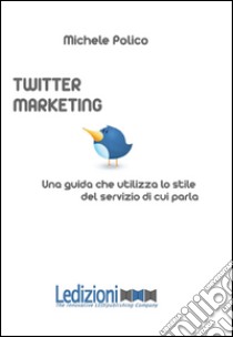 Twitter marketing in 140 tweet. Una guida che utilizza lo stile del servizio di cui parla. E-book. Formato EPUB ebook di Michele Polico