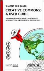 CREATIVE COMMONS: A USER GUIDE. A complete manual with a theoretical introduction and pratical suggestions. E-book. Formato EPUB ebook