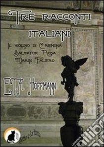 Tre racconti italiani. Il violino di Cremona-Salvator Rosa Marin Faliero. E-book. Formato Mobipocket ebook di Ernst T. A. Hoffmann