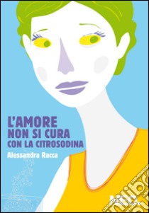 L'amore non si cura con la Citrosodina. E-book. Formato EPUB ebook di Alessandra Racca