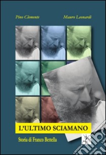 L'ultimo Sciamano. Storia di Franco Bettella. E-book. Formato EPUB ebook di Mauro Leonardi