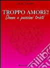 Troppo amore! Donne e passioni tristi. E-book. Formato EPUB ebook di Laura Tappatà