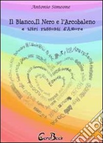 Il bianco, il nero e l'arcobaleno e altri racconti d'amore. E-book. Formato PDF ebook di Antonio Simeone