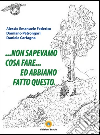 ... Non sapevamo cosa fare... ed abbiamo fatto questo. E-book. Formato PDF ebook