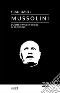 Mussolini - l'uomo l'avventuriero il criminale. E-book. Formato EPUB ebook di Gian Dauli