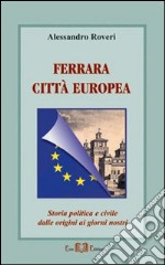 Ferrara città europea. Storia politica e civile dalle origini ai giorni nostri. E-book. Formato PDF ebook