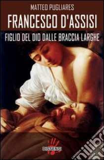 Francesco d'Assisi: Figlio del Dio dalle braccia larghe. E-book. Formato EPUB ebook di Matteo Pugliares