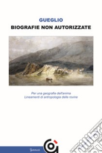 Biografie non autorizzatePer una geografia dell’anima Lineamenti di antropologia delle rovine. E-book. Formato Mobipocket ebook di Vincenzo Gueglio