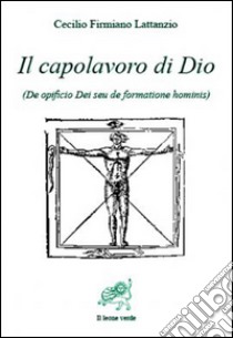 Il capolavoro di Dio. De opficio Dei seu de formatione hominis. E-book. Formato EPUB ebook di Cecilio Firmiano Lattanzio