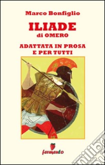 Iliade in prosa e per tutti. E-book. Formato Mobipocket ebook di Marco Bonfiglio