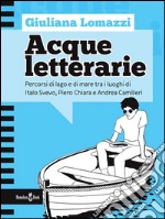 Acque letterarie: Percorsi di lago e di mare tra i luoghi di Italo Svevo, Piero Chiara e Andrea Camilleri. E-book. Formato EPUB ebook