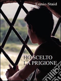 Ho scelto la prigione. E-book. Formato Mobipocket ebook di Ennio Staid