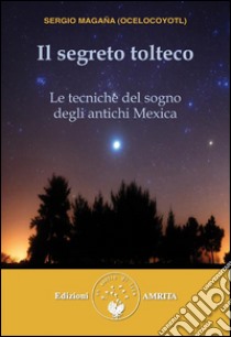 Il segreto tolteco: Le tecniche del sogno degli antichi Mexica. E-book. Formato Mobipocket ebook di Sergio Magaña (Ocelocoyotl)