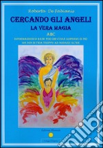 Cercando gli Angeli - La Vera Magia: ABC Informazioni di base per chi vuole saperne di più ma non si fida troppo ad andare oltre. E-book. Formato EPUB ebook