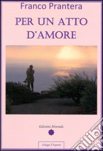 Per un atto d'amore. E-book. Formato PDF ebook di Franco Prantera