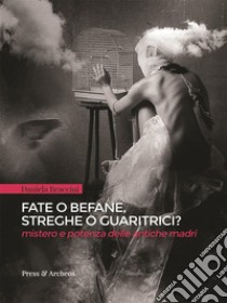 Fate o befane, streghe o guaritrici: Mistero e potenza delle antiche madri. E-book. Formato EPUB ebook di Daniela Braccini