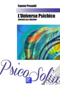 L'Universo Psichico: Educare alle Emozioni. E-book. Formato PDF ebook di Fausto Presutti