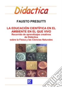 La Educación Científica en el ambiente que vivoRecorrido de aprendizajes creativos de Didáctica sobre la Física y las Ciencias Naturales. E-book. Formato PDF ebook di Fausto Presutti