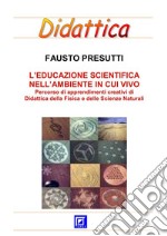 L'Educazione Scientifica nell'Ambiente in cui VivoPercorso di apprendimenti creativi  di Didattica della Fisica e delle Scienze Naturali. E-book. Formato PDF ebook