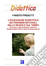 L'Educazione Scientifica sui Fenomeni Naturali, sullo Spazio e sul TempoPercorso schede di apprendimenti creativi di  Didattica della Fisica e delle Scienze Naturali. E-book. Formato PDF ebook