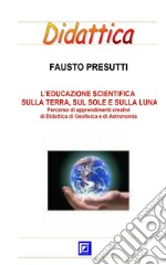 L'educazione scientifica sulla terra, sul Sole e sulla LunaPercorso di apprendimenti creativi  di Didattica di Geofisica e di Astronomia. E-book. Formato PDF ebook