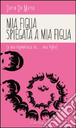 Mia figlia spiegata a mia figlia. La mia dipendenza da..mia figlia!. E-book. Formato EPUB ebook