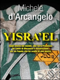 YISRA'EL: Dagli inferni del mondo, alla Terra Promessa Un canto di Olocausto e Resurrezione, per un Popolo che ha scelto di non morire. E-book. Formato Mobipocket ebook di Michele D'Arcangelo