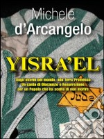 YISRA'EL: Dagli inferni del mondo, alla Terra Promessa Un canto di Olocausto e Resurrezione, per un Popolo che ha scelto di non morire. E-book. Formato EPUB ebook