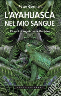 L'Ayahuasca Nel Mio Sangue: 25 anni di sogni con la Medicina. E-book. Formato EPUB ebook di Peter Gorman