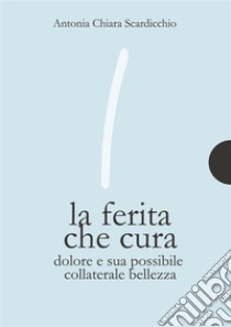 La ferita che curaDolore e sua possibile collaterale bellezza. E-book. Formato PDF ebook di Antonia Chiara Scardicchio