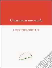 Ciascuno a suo modo. E-book. Formato Mobipocket ebook di Luigi Pirandello