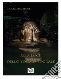 Alla luce dello Yoga Integrale. E-book. Formato Mobipocket ebook di Giulia Magnani