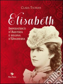 Elisabeth Imperatrice d’Austria e regina d’Ungheria. E-book. Formato Mobipocket ebook di Clara Tschudi