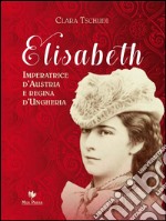 Elisabeth Imperatrice d’Austria e regina d’Ungheria. E-book. Formato PDF