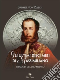 Gli ultimi dieci mesi di Massimiliano. I ricordi del suo medico. E-book. Formato EPUB ebook di Samuel von Basch