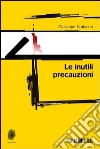 Le inutili precauzioni. E-book. Formato EPUB ebook di Giuseppe Battarino
