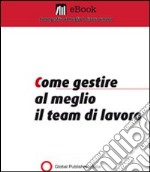 Come gestire al meglio il team di lavoro. E-book. Formato PDF ebook