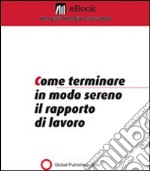 Come terminare in modo sereno il rapporto di lavoro. E-book. Formato PDF ebook