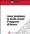 Come terminare in modo sereno il rapporto di lavoro. E-book. Formato PDF ebook