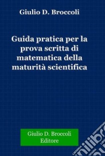 Guida pratica per la prova scritta di matematica della Maturità Scientifica. E-book. Formato PDF ebook di Giulio D. Broccoli