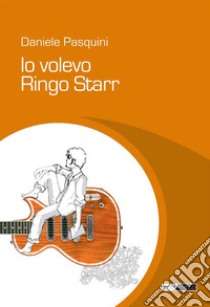 Io volevo Ringo Starr. E-book. Formato Mobipocket ebook di Daniele Pasquini