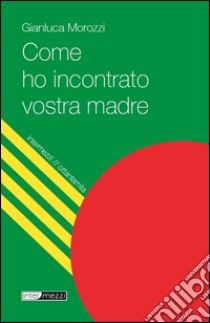 Come ho incontrato vostra madre. E-book. Formato Mobipocket ebook di Gianluca Morozzi