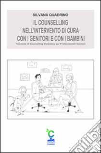 Il counselling nell’intervento di cura con i genitori e con i bambini: Tecniche di Counselling Sistemico per Professionisti Sanitari. E-book. Formato EPUB ebook di Silvana Quadrino