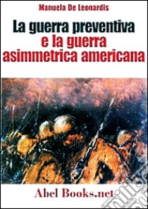 La guerra preventiva e la guerra asimmetrica americana. Come si combatteranno le guerre di domani. E-book. Formato Mobipocket ebook di Manuela De Leonardis