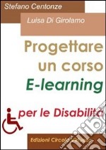 Progettare un corso e-learning per disabili. Ideare, scrivere e gestire un intervento formativo: dal formulario alla formazione a distanza per disabili. E-book. Formato PDF ebook